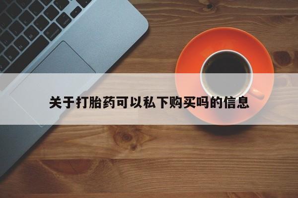 在私人诊所能买打胎药吗关于打胎药可以私下购买吗的信息
