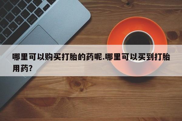 在私人诊所能买打胎药吗哪里可以购买打胎的药呢.哪里可以买到打胎用药？