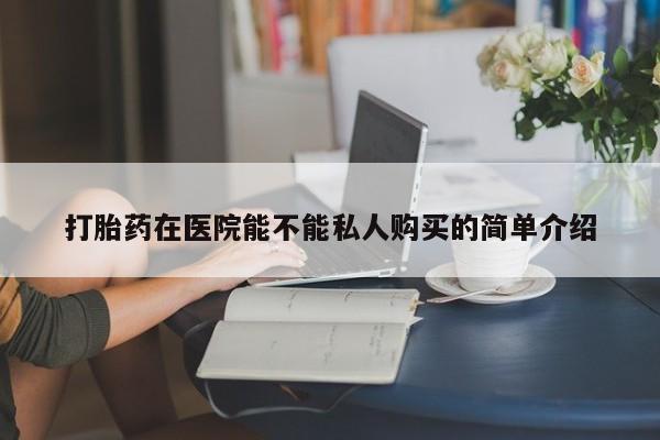 在私人诊所能买打胎药吗打胎药在医院能不能私人购买的简单介绍