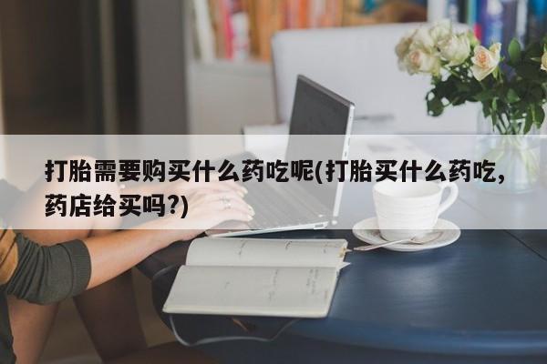 在私人诊所能买打胎药吗打胎需要购买什么药吃呢(打胎买什么药吃,药店给买吗?)
