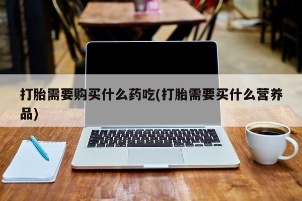 在私人诊所能买打胎药吗打胎需要购买什么药吃(打胎需要买什么营养品)