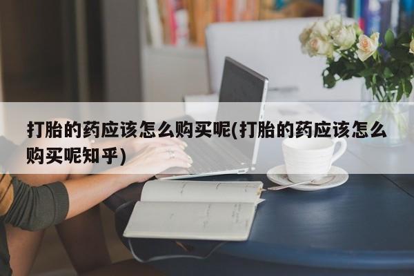 在私人诊所能买打胎药吗打胎的药应该怎么购买呢(打胎的药应该怎么购买呢知乎)